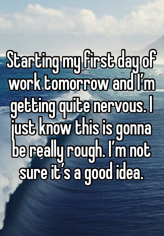 Starting my first day of work tomorrow and I’m getting quite nervous. I just know this is gonna be really rough. I’m not sure it’s a good idea. 