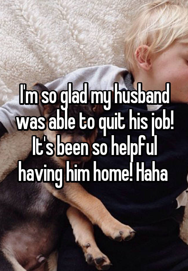 I'm so glad my husband was able to quit his job! It's been so helpful having him home! Haha 