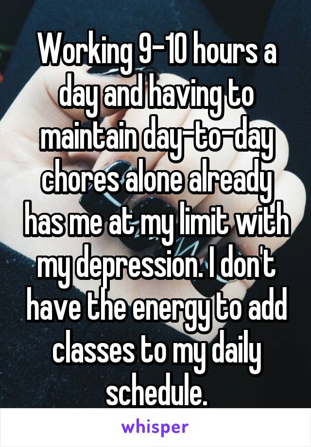 Working 9-10 hours a day and having to maintain day-to-day chores alone already has me at my limit with my depression. I don't have the energy to add classes to my daily schedule.