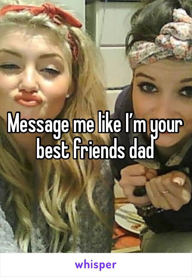 Message me like I’m your best friends dad 