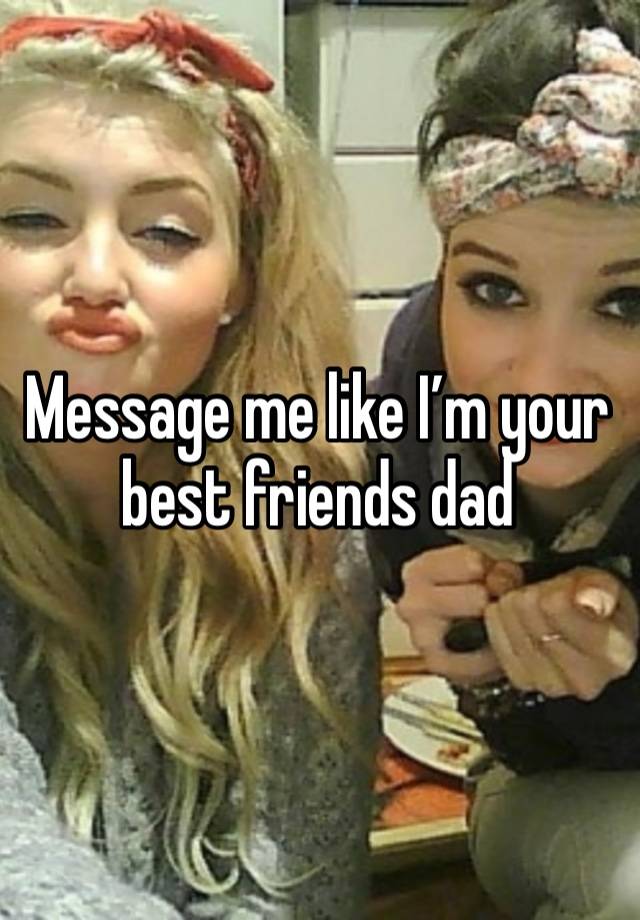 Message me like I’m your best friends dad 