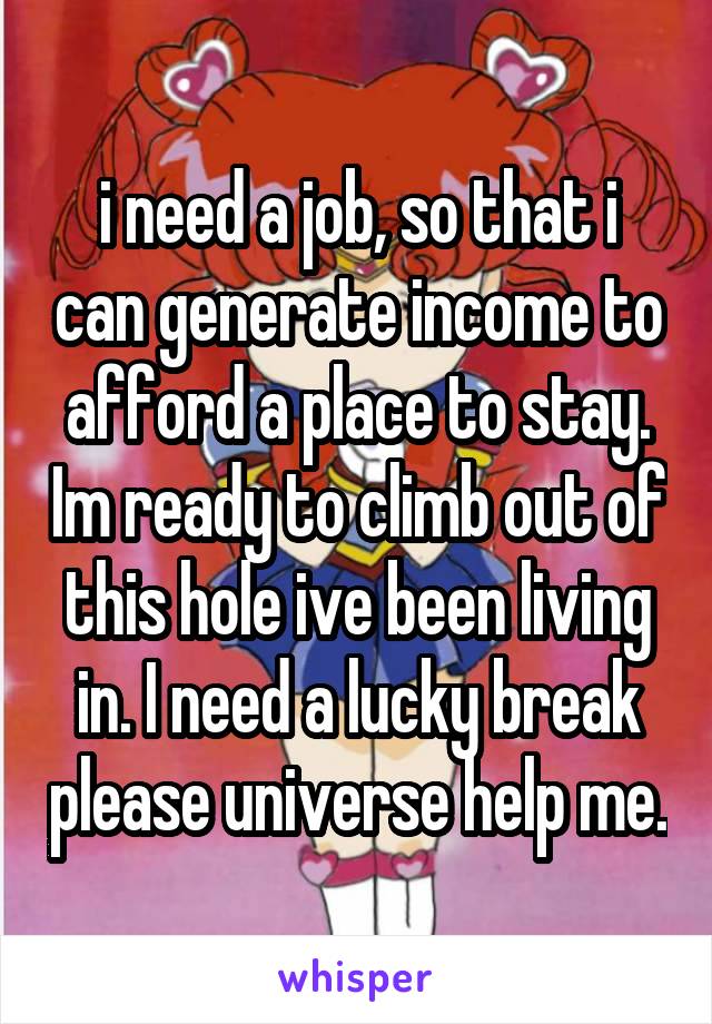 i need a job, so that i can generate income to afford a place to stay. Im ready to climb out of this hole ive been living in. I need a lucky break please universe help me.