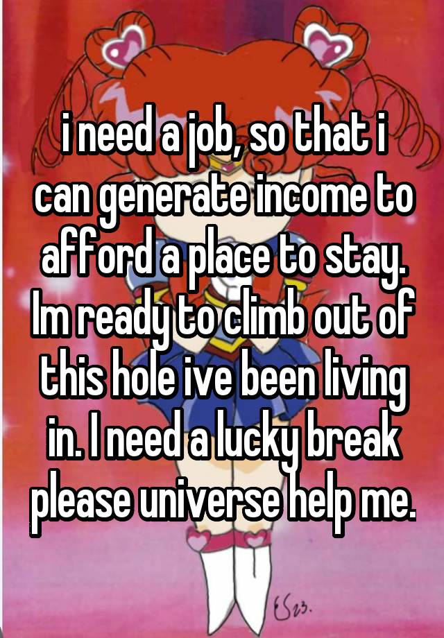 i need a job, so that i can generate income to afford a place to stay. Im ready to climb out of this hole ive been living in. I need a lucky break please universe help me.