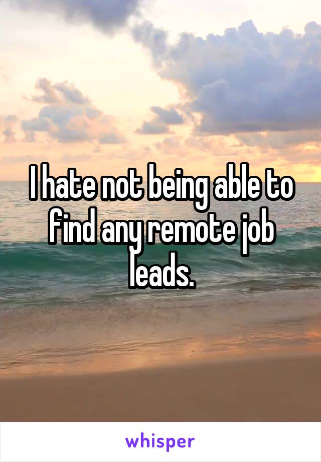 I hate not being able to find any remote job leads.