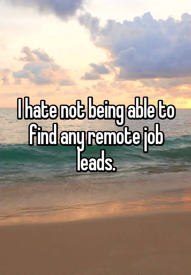 I hate not being able to find any remote job leads.