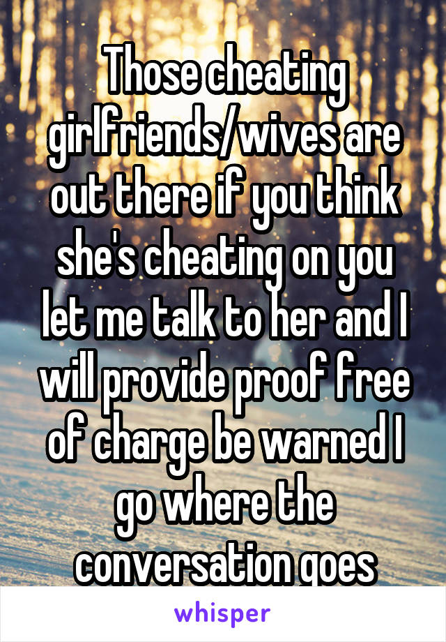 Those cheating girlfriends/wives are out there if you think she's cheating on you let me talk to her and I will provide proof free of charge be warned I go where the conversation goes