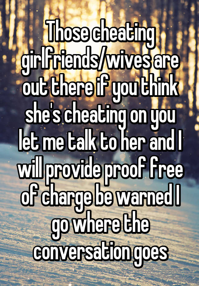 Those cheating girlfriends/wives are out there if you think she's cheating on you let me talk to her and I will provide proof free of charge be warned I go where the conversation goes