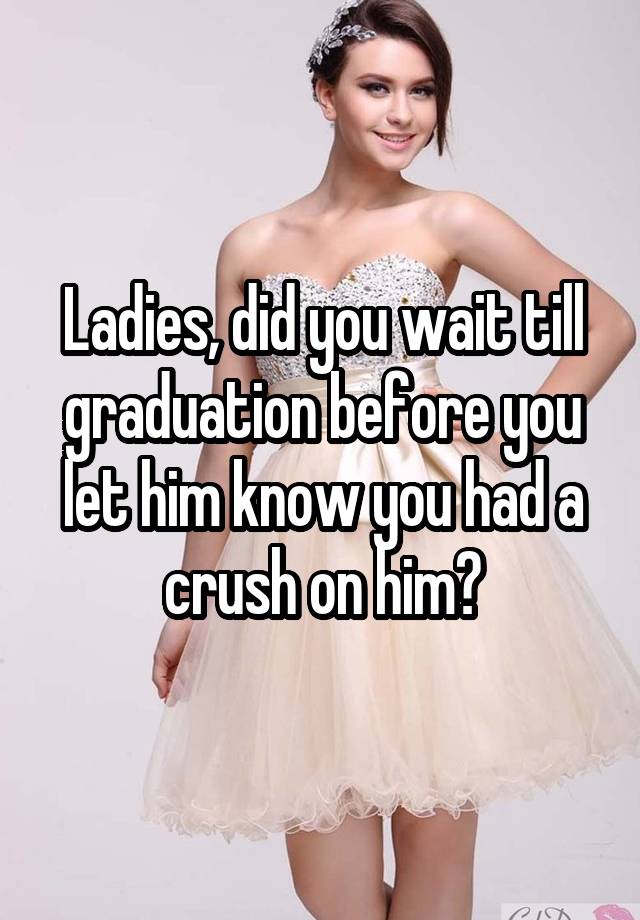 Ladies, did you wait till graduation before you let him know you had a crush on him?