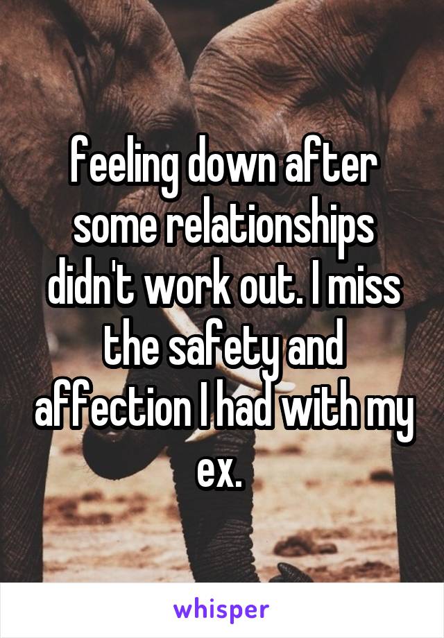 feeling down after some relationships didn't work out. I miss the safety and affection I had with my ex. 