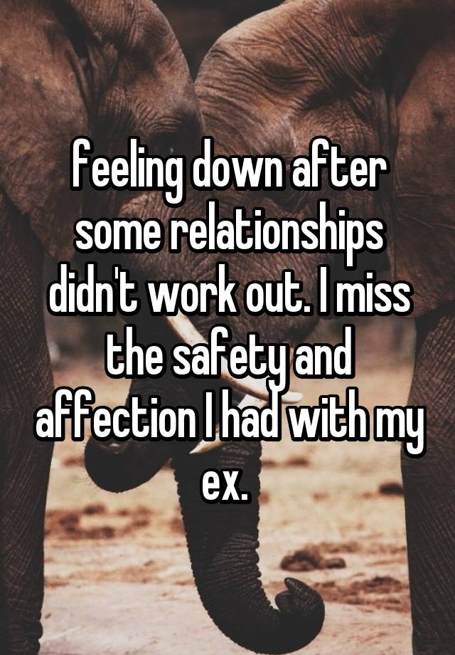 feeling down after some relationships didn't work out. I miss the safety and affection I had with my ex. 