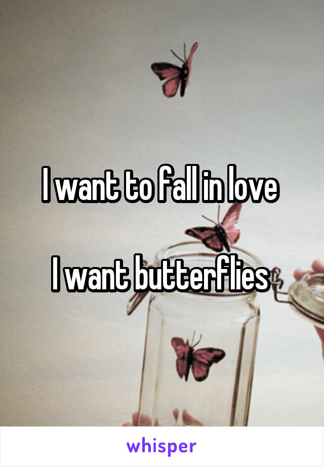 I want to fall in love 

I want butterflies 