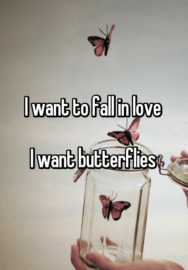 I want to fall in love 

I want butterflies 