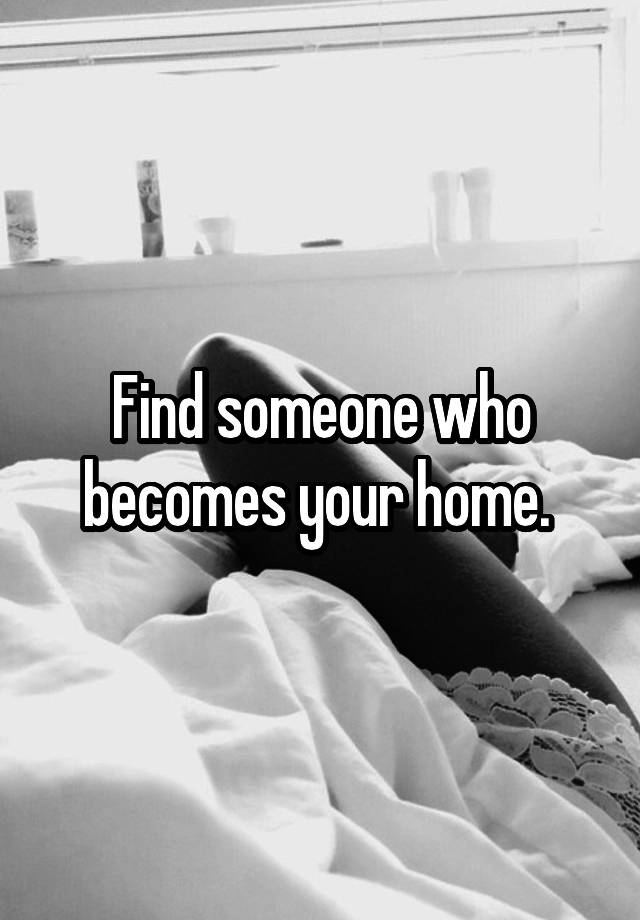 Find someone who becomes your home. 