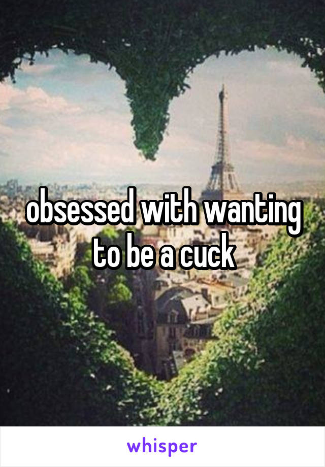 obsessed with wanting to be a cuck