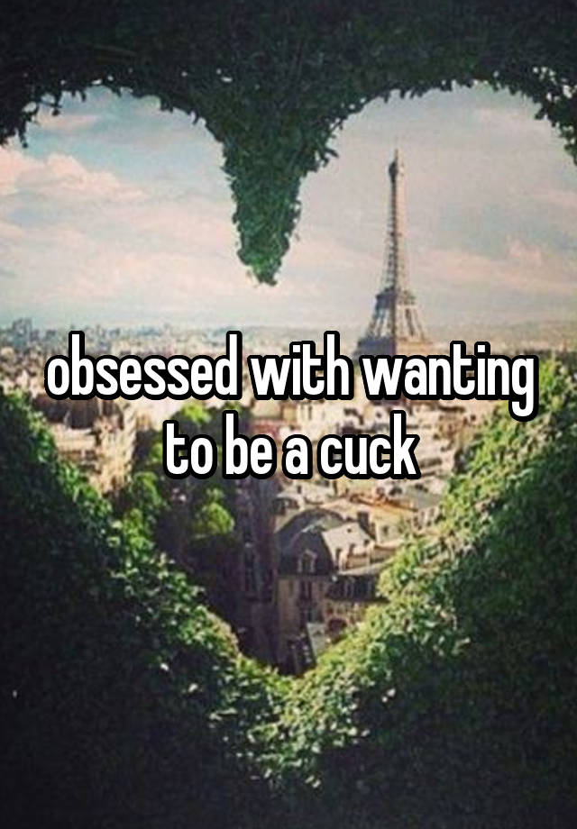 obsessed with wanting to be a cuck