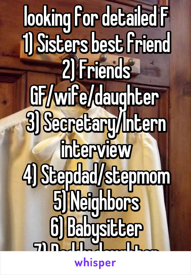 looking for detailed F
1) Sisters best friend
2) Friends GF/wife/daughter 
3) Secretary/Intern interview
4) Stepdad/stepmom
5) Neighbors
6) Babysitter
7) Daddy daughter