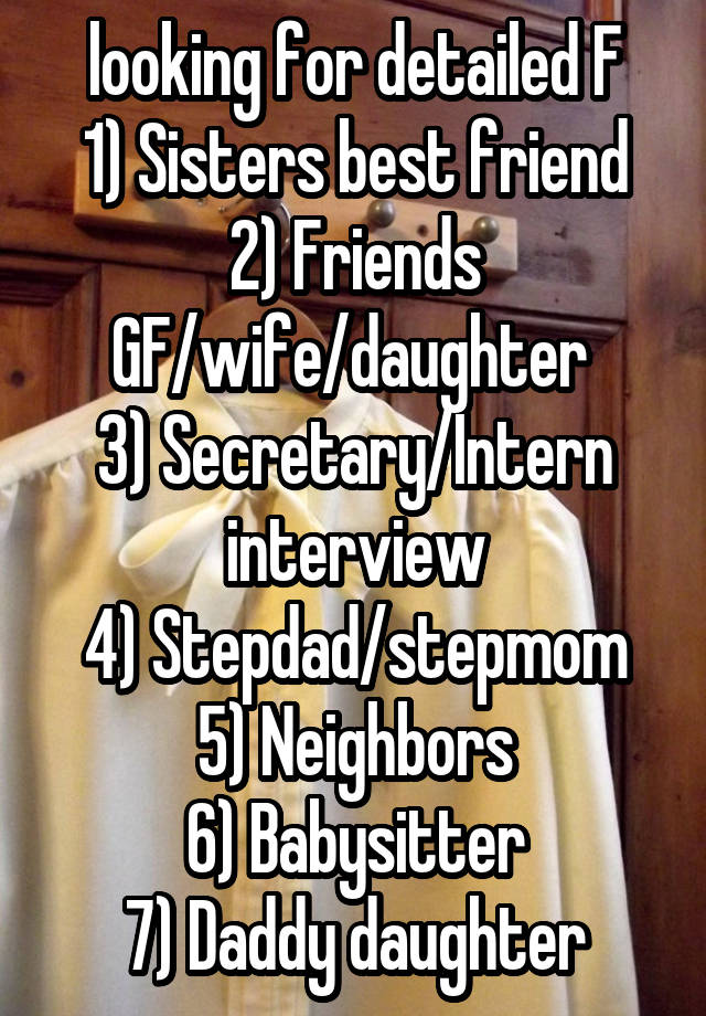 looking for detailed F
1) Sisters best friend
2) Friends GF/wife/daughter 
3) Secretary/Intern interview
4) Stepdad/stepmom
5) Neighbors
6) Babysitter
7) Daddy daughter