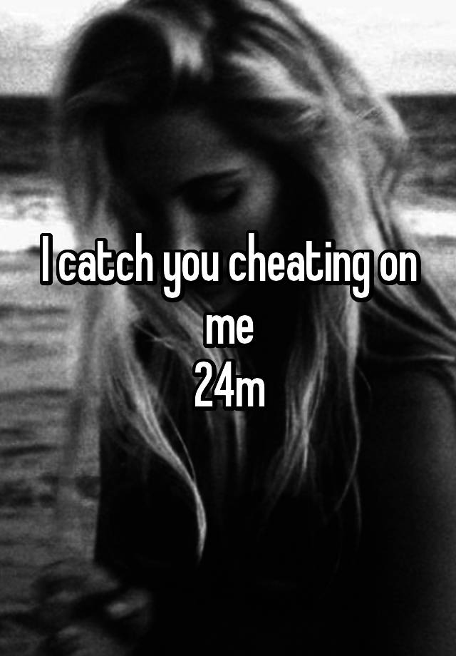 I catch you cheating on me
24m