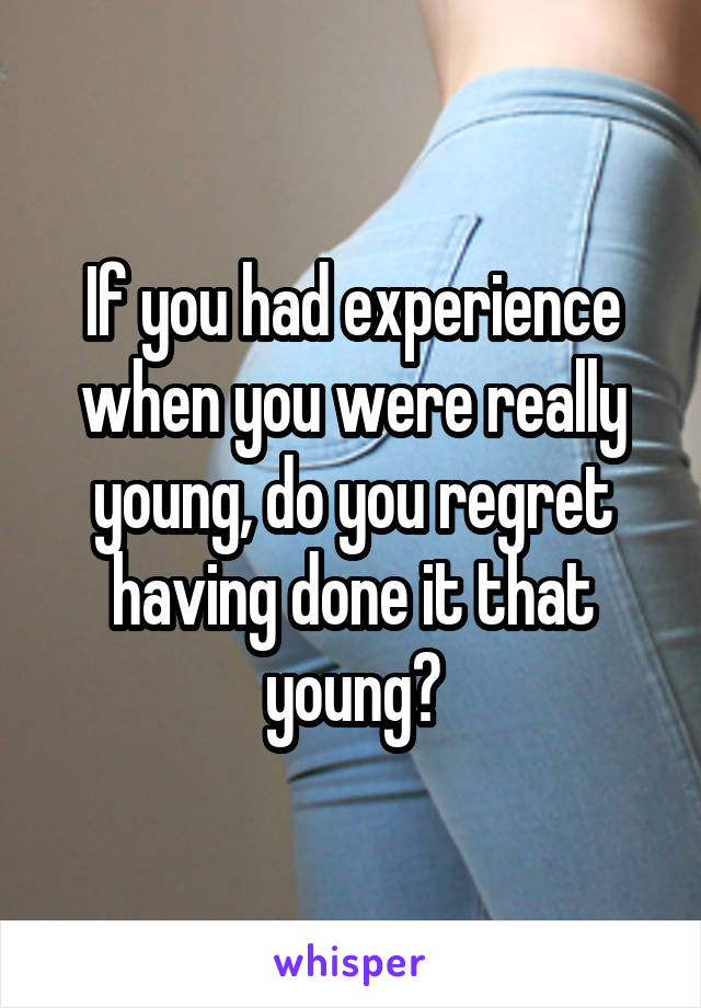 If you had experience when you were really young, do you regret having done it that young?