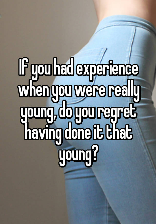 If you had experience when you were really young, do you regret having done it that young?