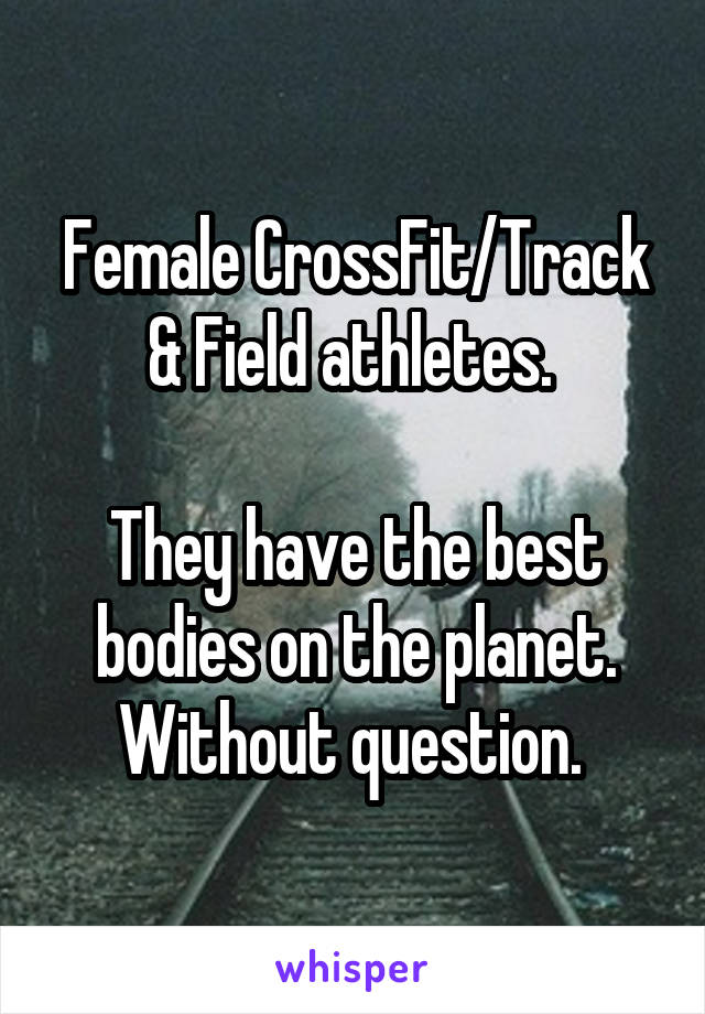 Female CrossFit/Track & Field athletes. 

They have the best bodies on the planet. Without question. 