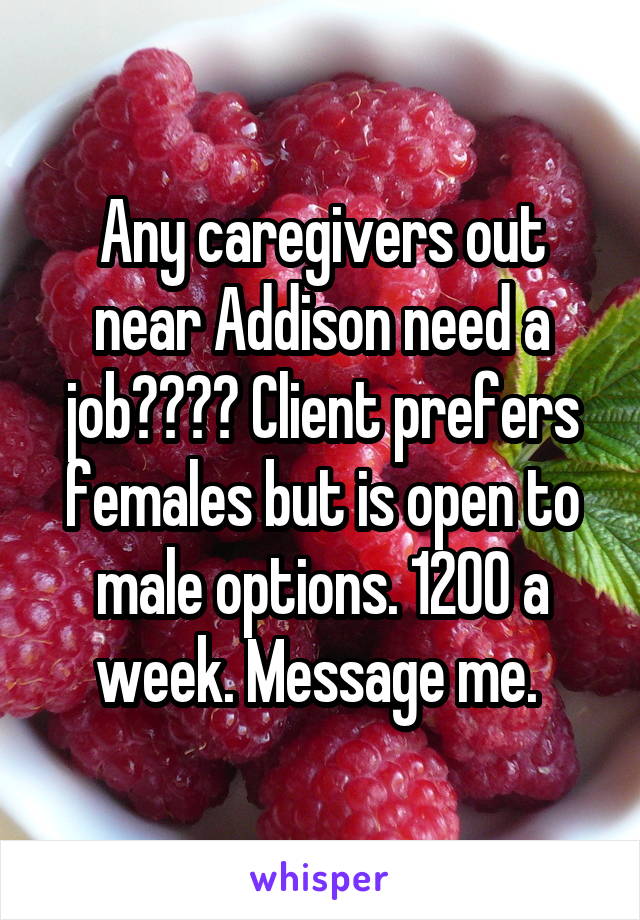 Any caregivers out near Addison need a job???? Client prefers females but is open to male options. 1200 a week. Message me. 