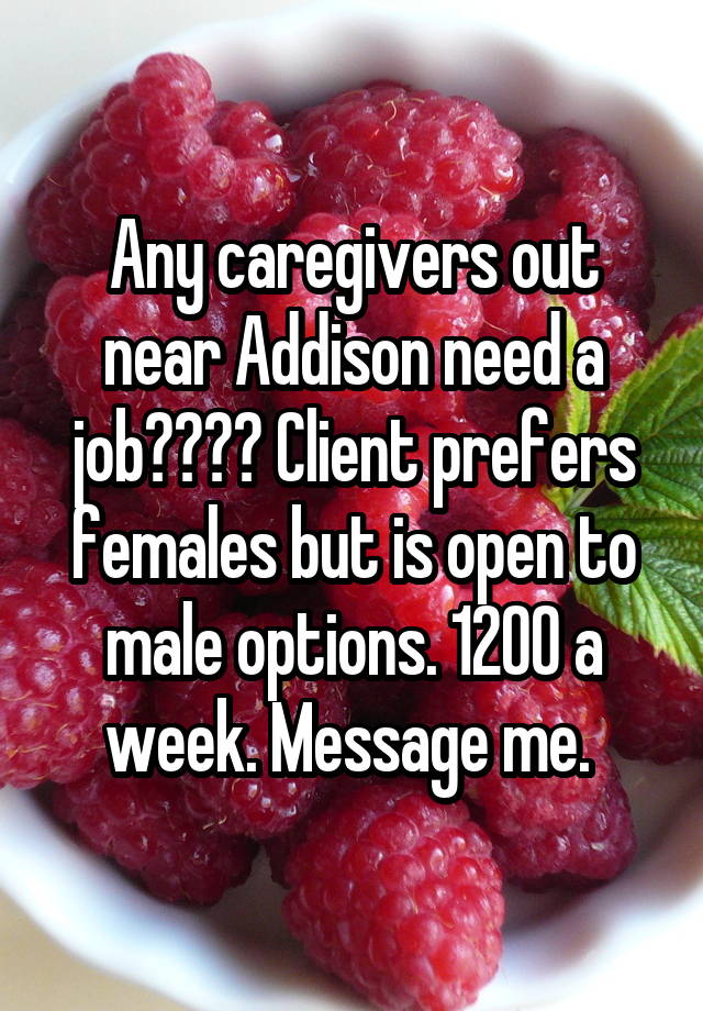 Any caregivers out near Addison need a job???? Client prefers females but is open to male options. 1200 a week. Message me. 