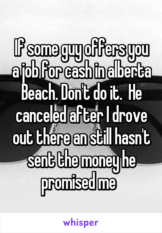 If some guy offers you a job for cash in alberta Beach. Don't do it.  He canceled after I drove out there an still hasn't sent the money he promised me  