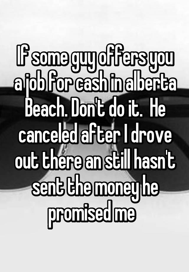 If some guy offers you a job for cash in alberta Beach. Don't do it.  He canceled after I drove out there an still hasn't sent the money he promised me  