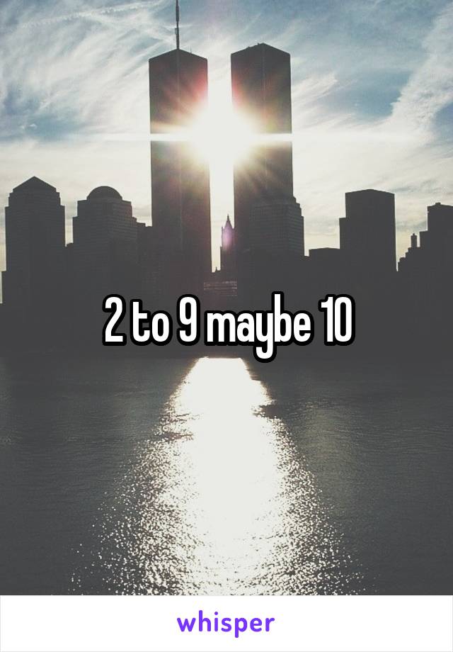 2 to 9 maybe 10