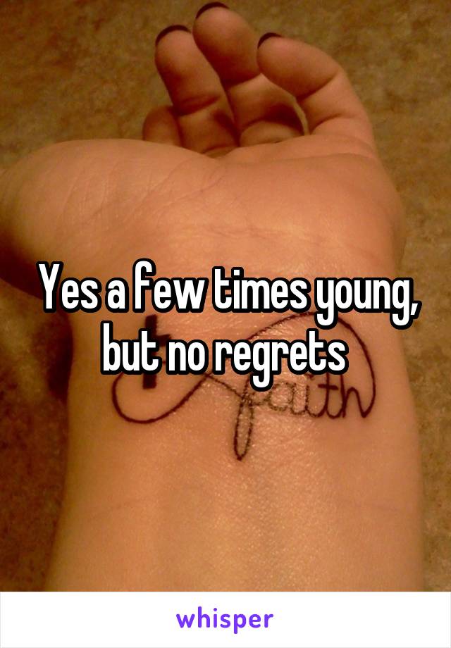 Yes a few times young, but no regrets 