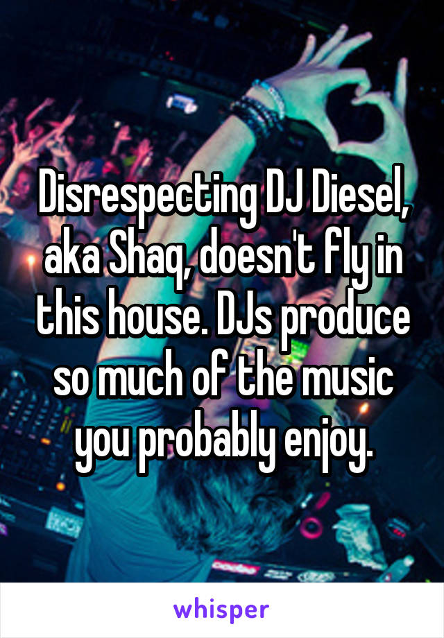 Disrespecting DJ Diesel, aka Shaq, doesn't fly in this house. DJs produce so much of the music you probably enjoy.