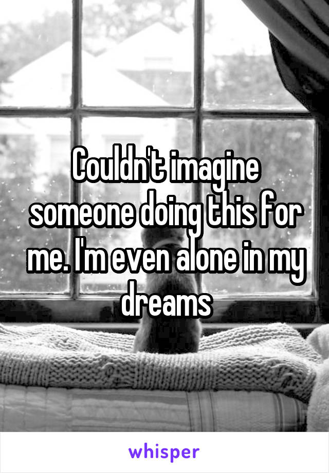 Couldn't imagine someone doing this for me. I'm even alone in my dreams