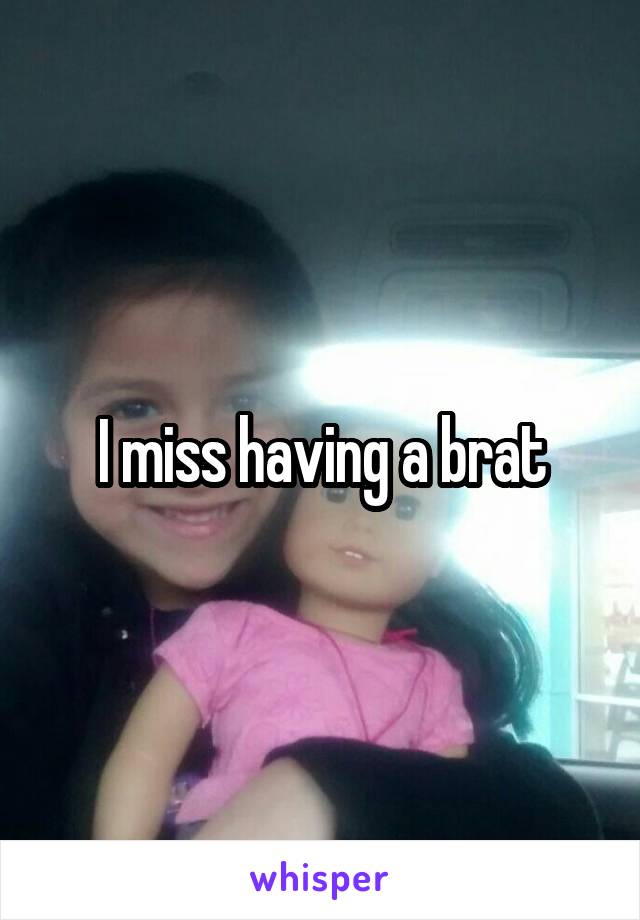 I miss having a brat