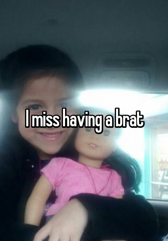 I miss having a brat