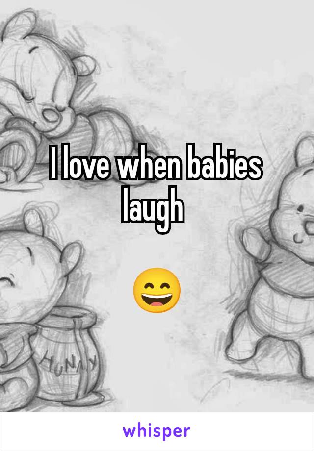 I love when babies laugh 

😄