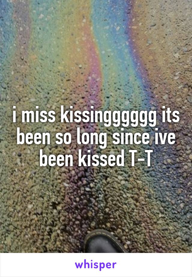 i miss kissingggggg its been so long since ive been kissed T-T