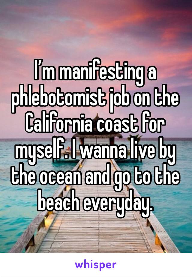 I’m manifesting a phlebotomist job on the California coast for myself. I wanna live by the ocean and go to the beach everyday.