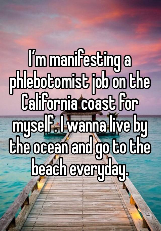 I’m manifesting a phlebotomist job on the California coast for myself. I wanna live by the ocean and go to the beach everyday.