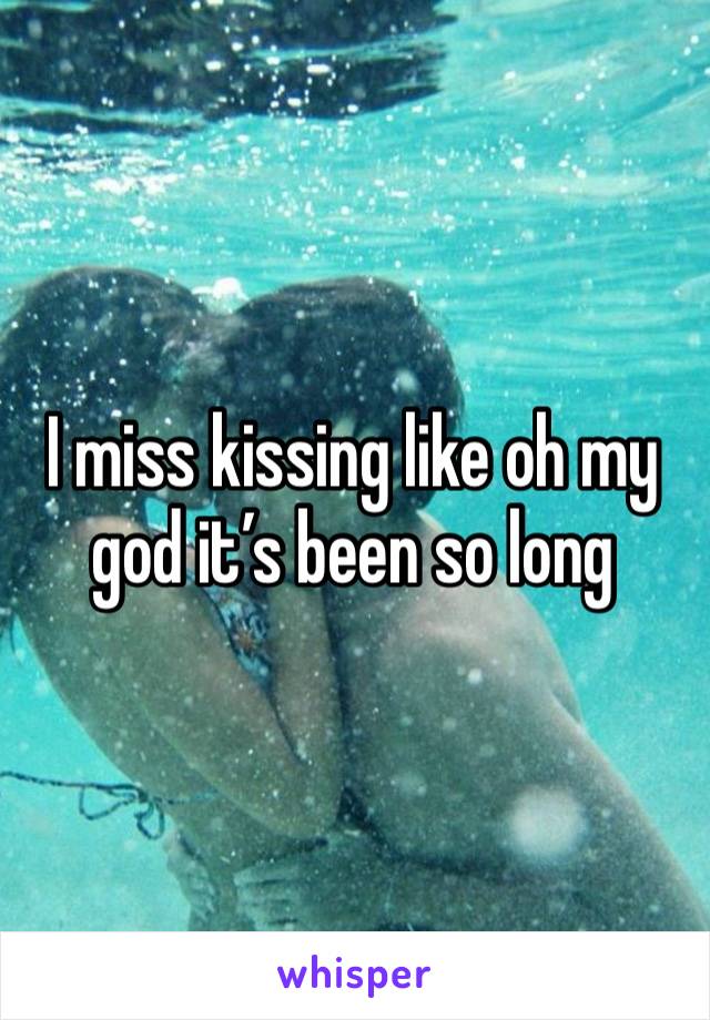 I miss kissing like oh my god it’s been so long 