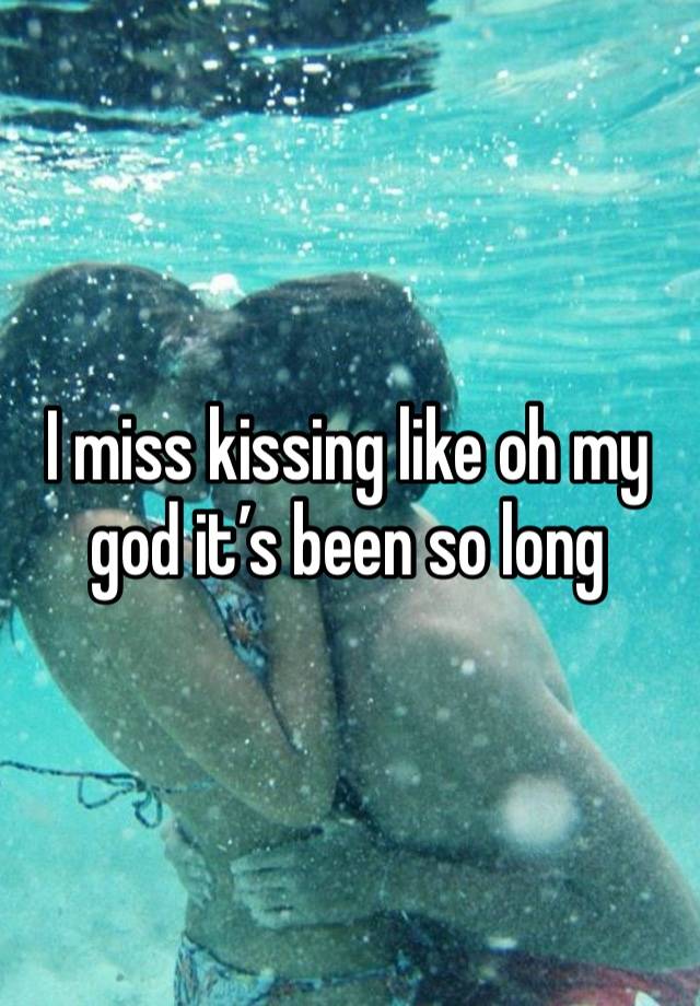 I miss kissing like oh my god it’s been so long 