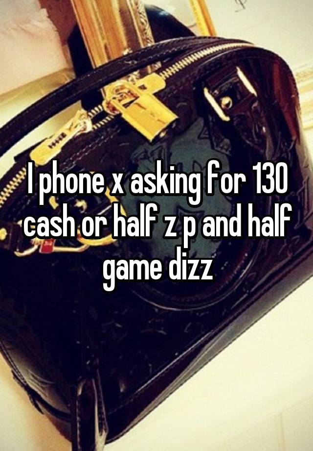 I phone x asking for 130 cash or half z p and half game dizz