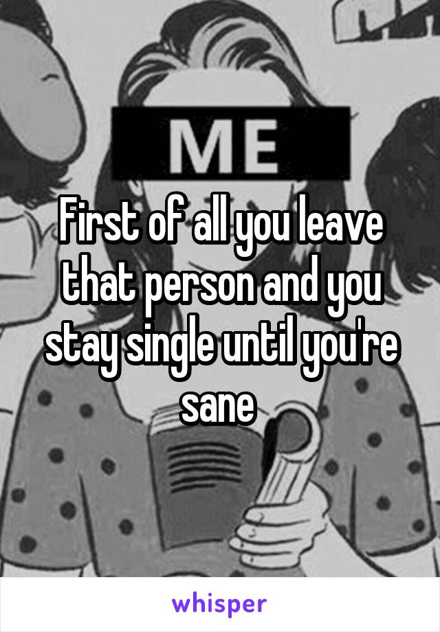 First of all you leave that person and you stay single until you're sane 