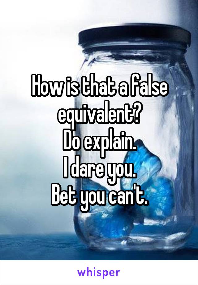 How is that a false equivalent?
Do explain.
I dare you.
Bet you can't.