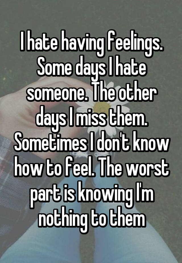 I hate having feelings. Some days I hate someone. The other days I miss them. Sometimes I don't know how to feel. The worst part is knowing I'm nothing to them