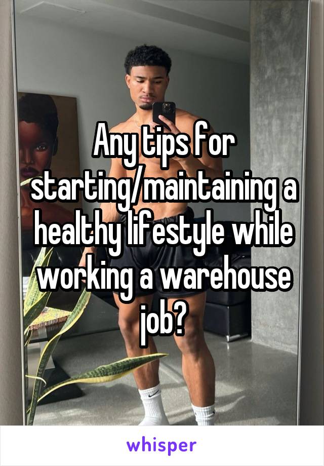 Any tips for starting/maintaining a healthy lifestyle while working a warehouse job?