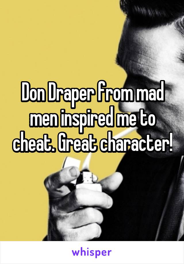 Don Draper from mad men inspired me to cheat. Great character! 