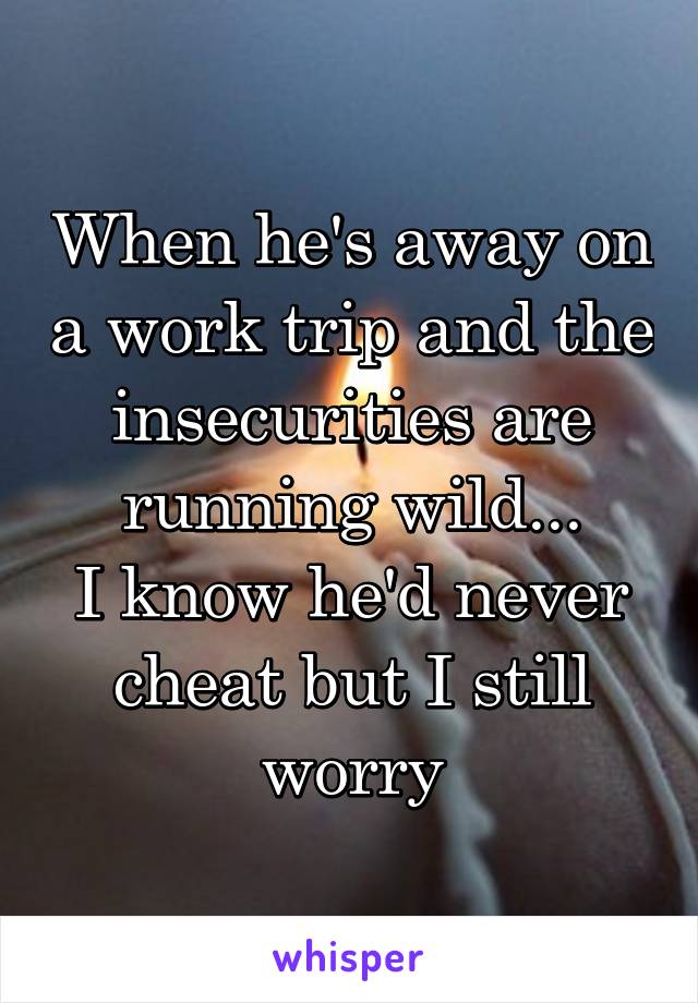 When he's away on a work trip and the insecurities are running wild...
I know he'd never cheat but I still worry