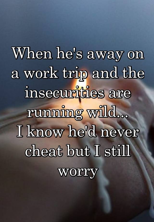 When he's away on a work trip and the insecurities are running wild...
I know he'd never cheat but I still worry