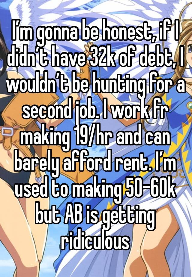 I’m gonna be honest, if I didn’t have 32k of debt, I wouldn’t be hunting for a second job. I work fr making 19/hr and can barely afford rent. I’m used to making 50-60k but AB is getting ridiculous